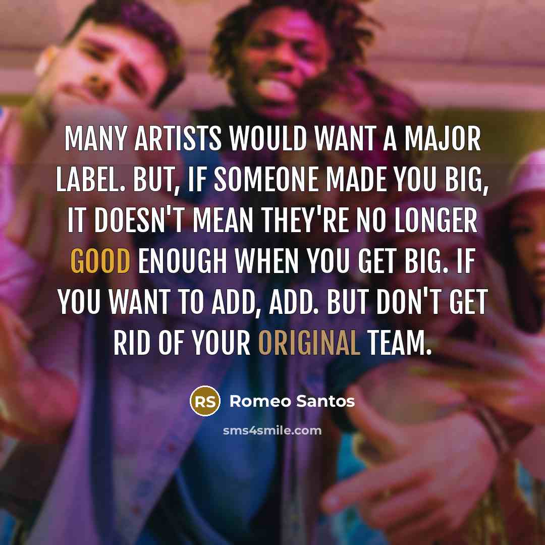“Many artists would want a major label. But, if someone made you big, it doesn't mean they're no longer good enough when you get big. If you want to add, add. But don't get rid of your original team.” quote by Romeo Santos