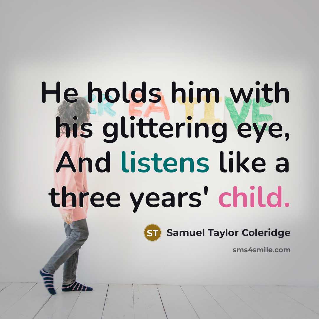 “He holds him with his glittering eye, And listens like a three years' child.” quote by Samuel Taylor Coleridge