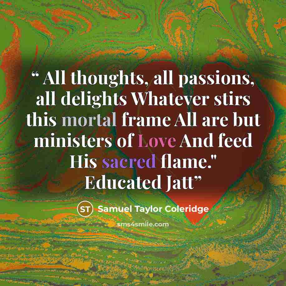 “All thoughts, all passions, all delights Whatever stirs this mortal frame All are but ministers of Love And feed His sacred flame." Educated Jatt” quote by Samuel Taylor Coleridge
