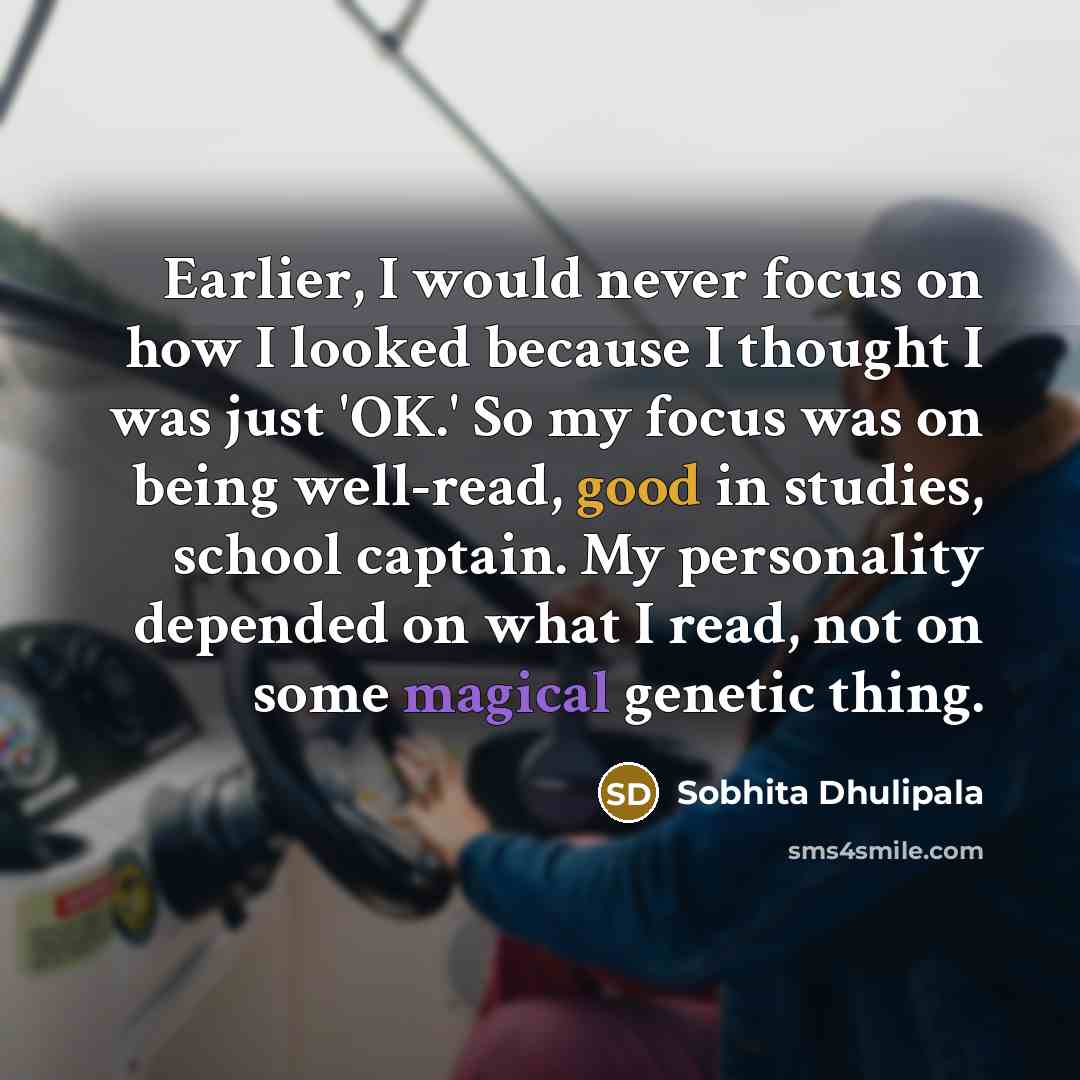 “Earlier, I would never focus on how I looked because I thought I was just 'OK.' So my focus was on being well-read, good in studies, school captain. My personality depended on what I read, not on some magical genetic thing.” quote by Sobhita Dhulipala
