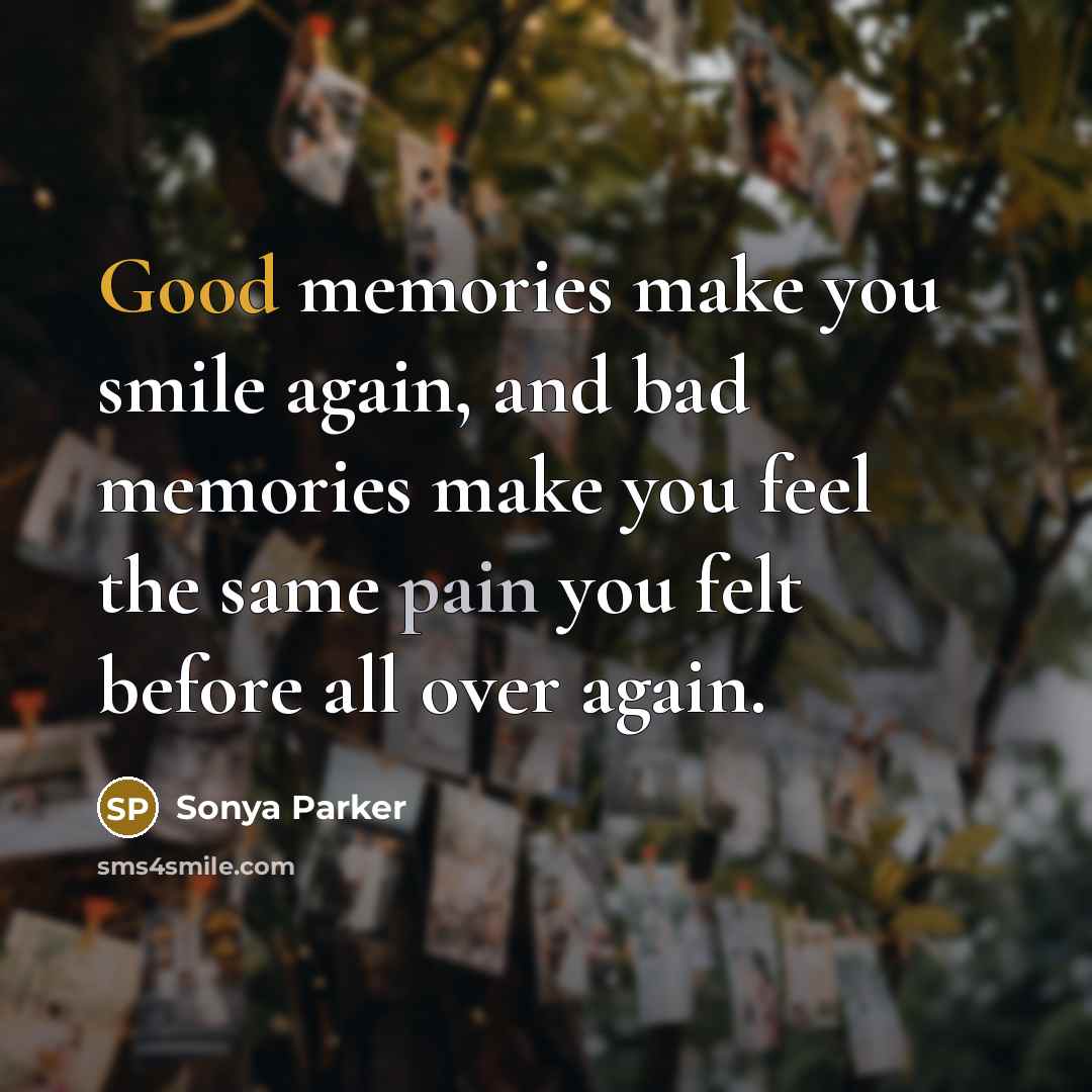 “Good memories make you smile again, and bad memories make you feel the same pain you felt before all over again.” quote by SONYA PARKER