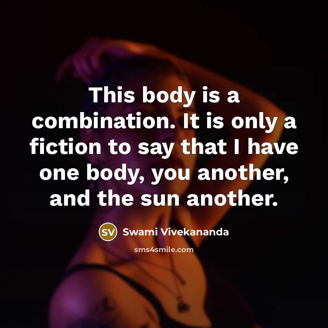 “This body is a combination. It is only a fiction to say that I have one body, you another, and the sun another.” quote by Swami Vivekananda