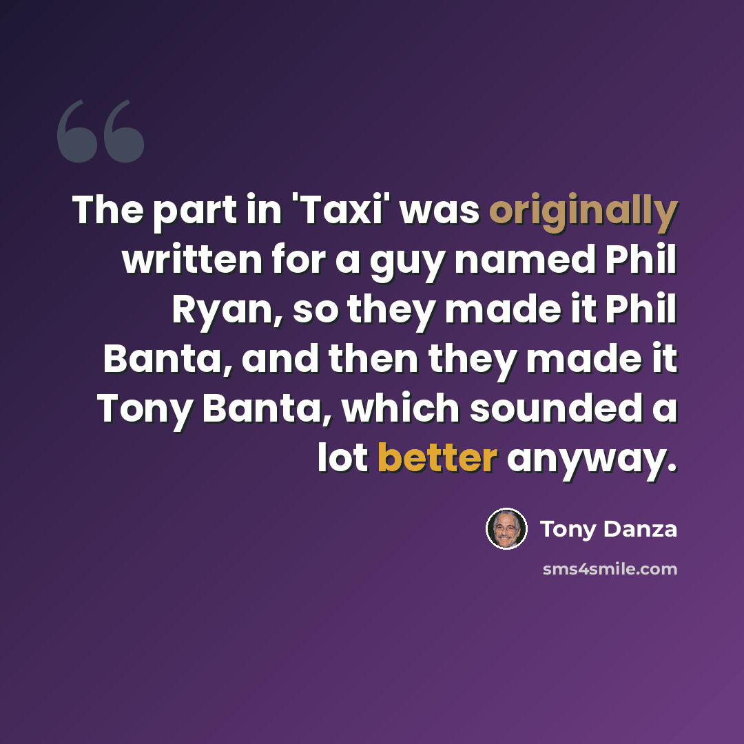 “The part in 'Taxi' was originally written for a guy named Phil Ryan, so they made it Phil Banta, and then they made it Tony Banta, which sounded a lot better anyway.” quote by Tony Danza