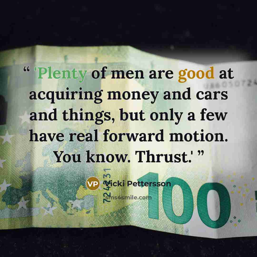 “'Plenty of men are good at acquiring money and cars and things, but only a few have real forward motion. You know. Thrust.'” quote by Vicki Pettersson