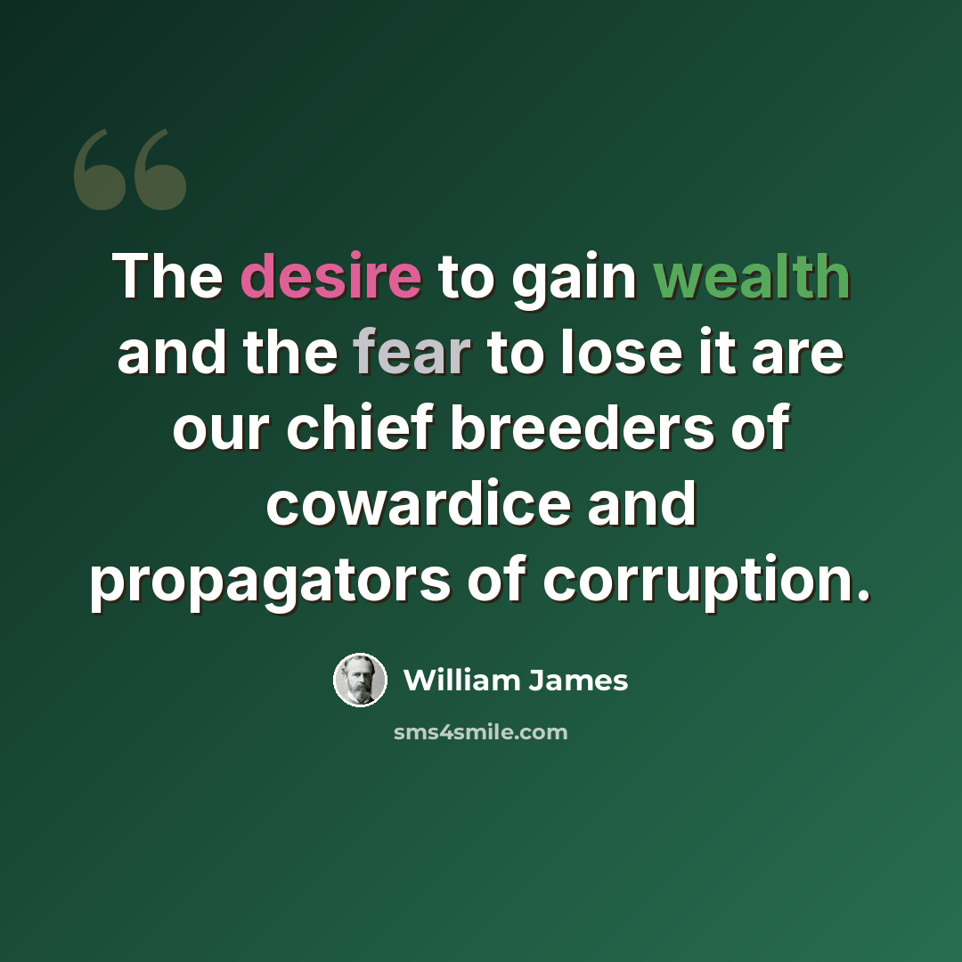 “The desire to gain wealth and the fear to lose it are our chief breeders of cowardice and propagators of corruption.” quote by William James