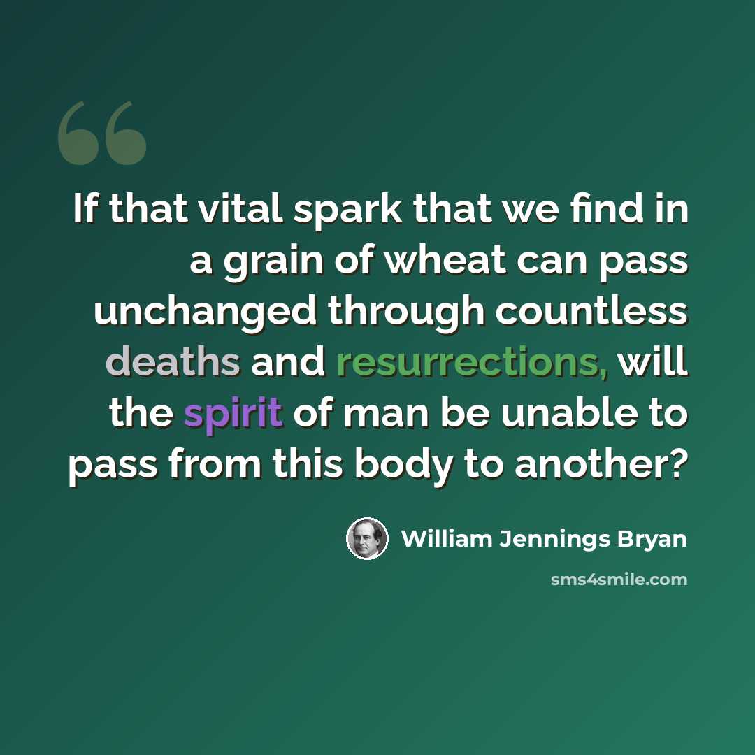 “If that vital spark that we find in a grain of wheat can pass unchanged through countless deaths and resurrections, will the spirit of man be unable to pass from this body to another?” quote by William Jennings Bryan
