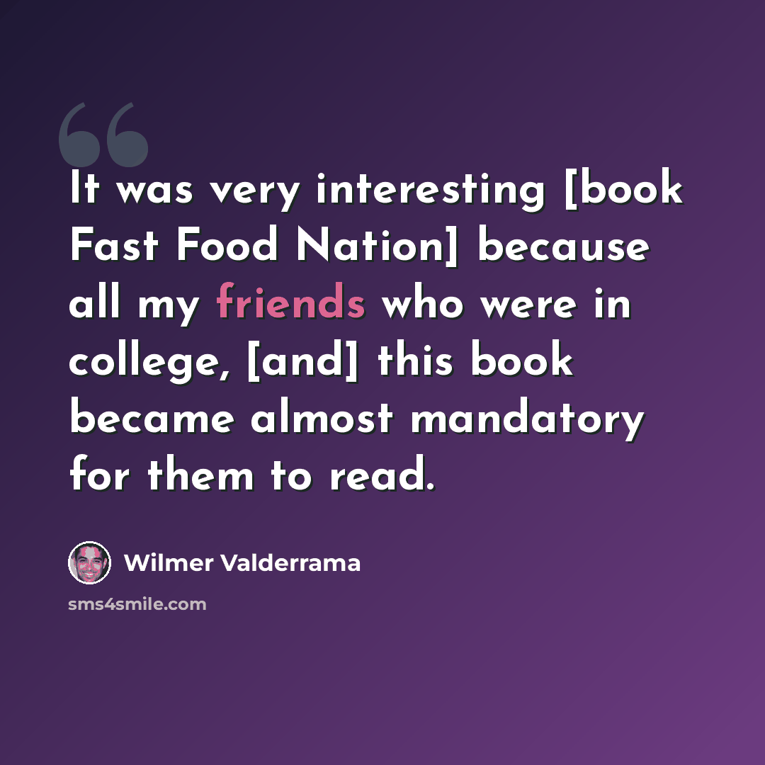 “It was very interesting [book Fast Food Nation] because all my friends who were in college, [and] this book became almost mandatory for them to read.” quote by Wilmer Valderrama