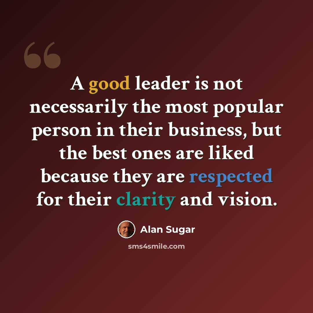 “A good leader is not necessarily the most popular person in their business, but the best ones are liked because they are respected for their clarity and vision.” quote by Alan Sugar