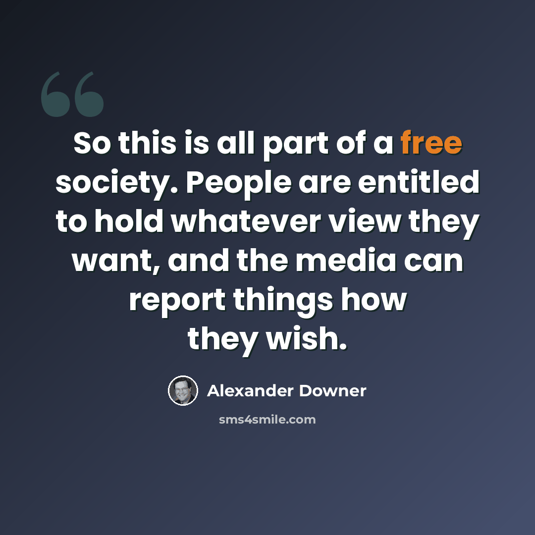 “So this is all part of a free society. People are entitled to hold whatever view they want, and the media can report things how they wish.” quote by Alexander Downer