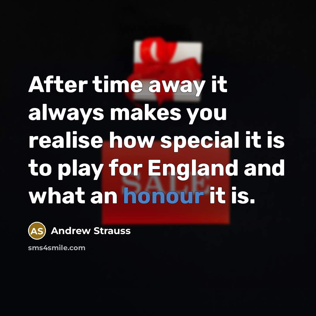 “After time away it always makes you realise how special it is to play for England and what an honour it is.” quote by Andrew Strauss