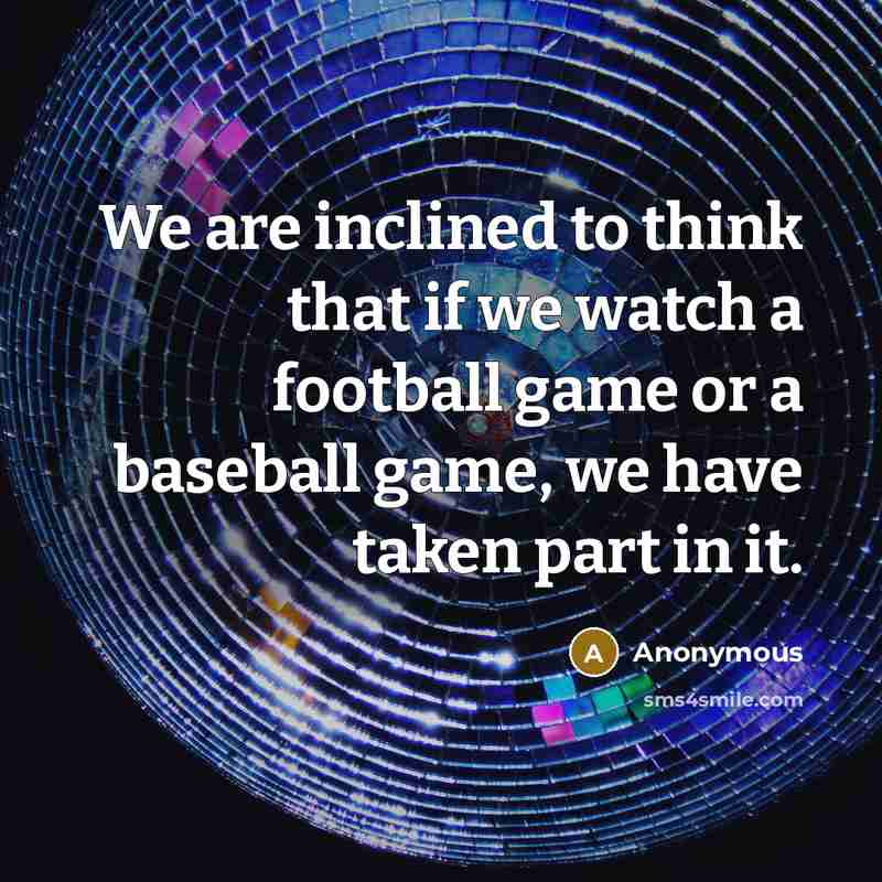 “We are inclined to think that if we watch a football game or a baseball game, we have taken part in it.” quote by Anonymous