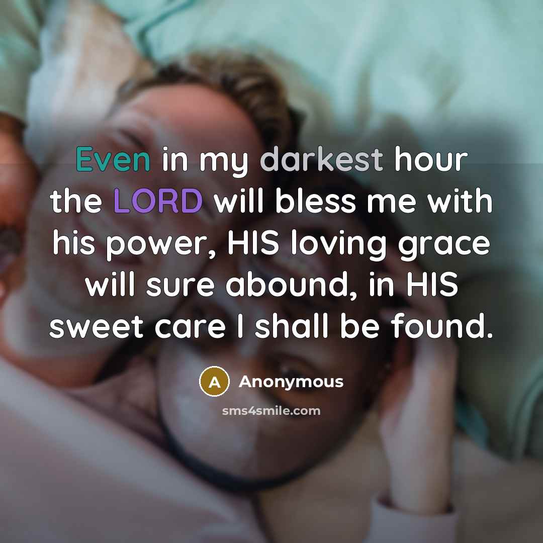 “Even in my darkest hour the LORD will bless me with his power, HIS loving grace will sure abound, in HIS sweet care I shall be found.” quote by Anonymous