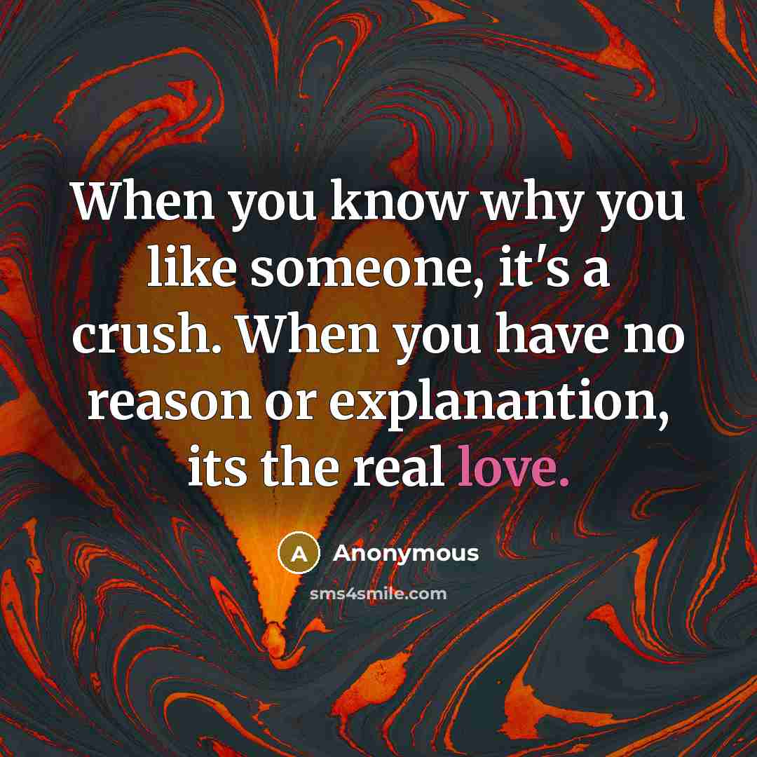 “When you know why you like someone, it's a crush. When you have no reason or explanantion, its the real love.” quote by Anonymous