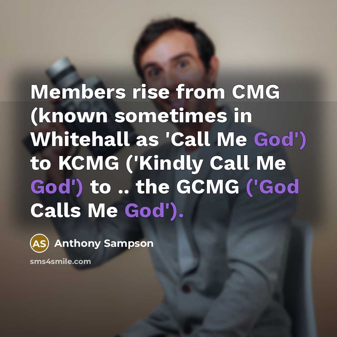 “Members rise from CMG (known sometimes in Whitehall as 'Call Me God') to KCMG ('Kindly Call Me God') to .. the GCMG ('God Calls Me God').” quote by Anthony Sampson