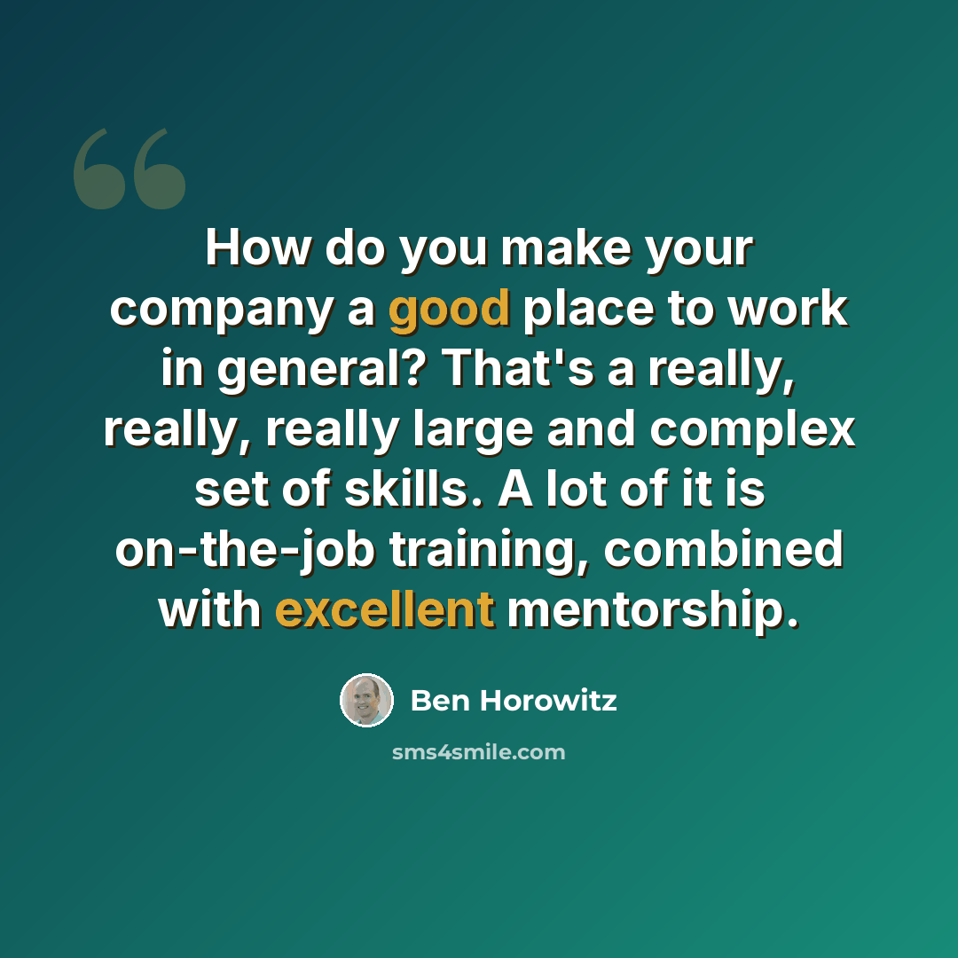 “How do you make your company a good place to work in general? That's a really, really, really large and complex set of skills. A lot of it is on-the-job training, combined with excellent mentorship.” quote by Ben Horowitz