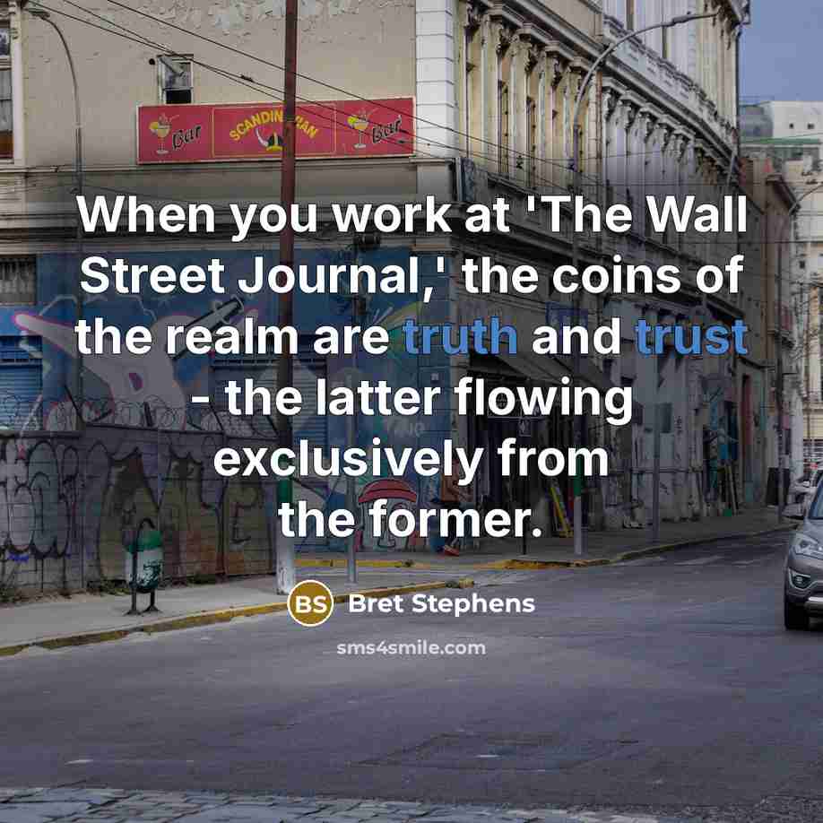 “When you work at 'The Wall Street Journal,' the coins of the realm are truth and trust - the latter flowing exclusively from the former.” quote by Bret Stephens