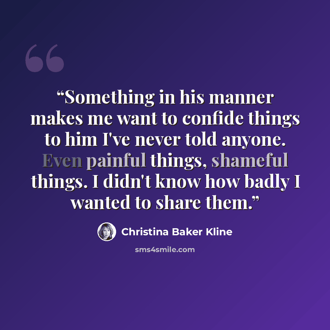 “Something in his manner makes me want to confide things to him I've never told anyone. Even painful things, shameful things. I didn't know how badly I wanted to share them.” quote by Christina Baker Kline