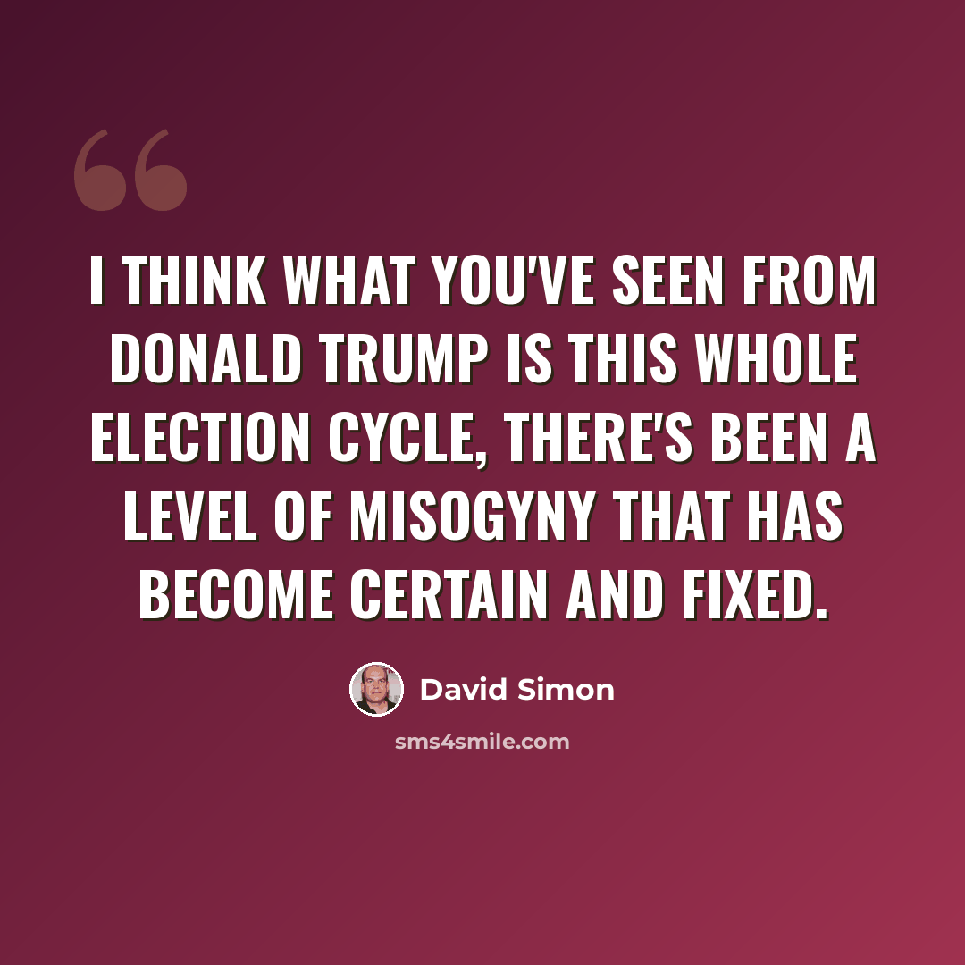 “I think what you've seen from Donald Trump is this whole election cycle, there's been a level of misogyny that has become certain and fixed.” quote by David Simon