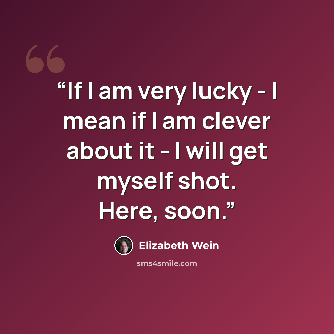 “If I am very lucky - I mean if I am clever about it - I will get myself shot. Here, soon.” quote by Elizabeth Wein