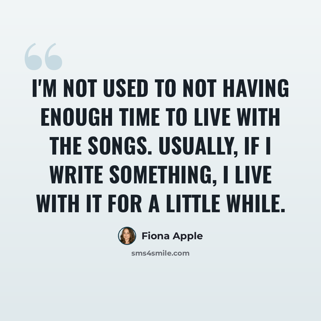 “I'm not used to not having enough time to live with the songs. Usually, if I write something, I live with it for a little while.” quote by Fiona Apple