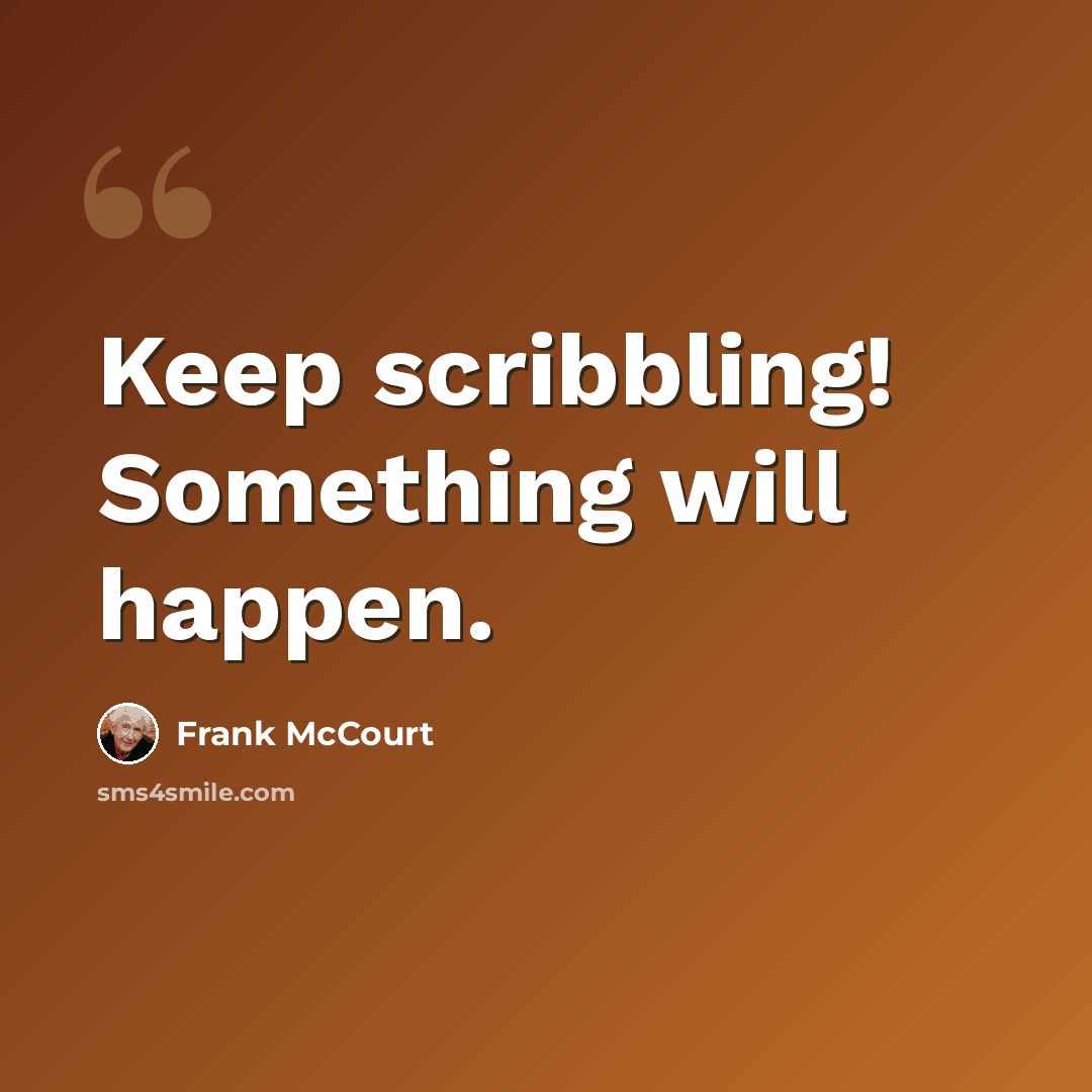 “Keep scribbling! Something will happen.” quote by Frank McCourt