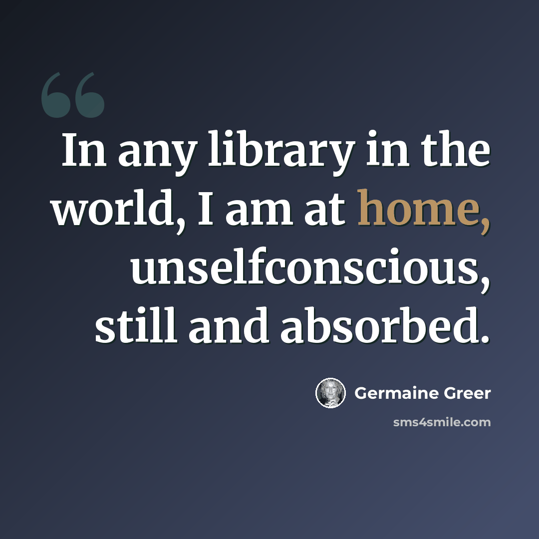 “In any library in the world, I am at home, unselfconscious, still and absorbed.” quote by Germaine Greer