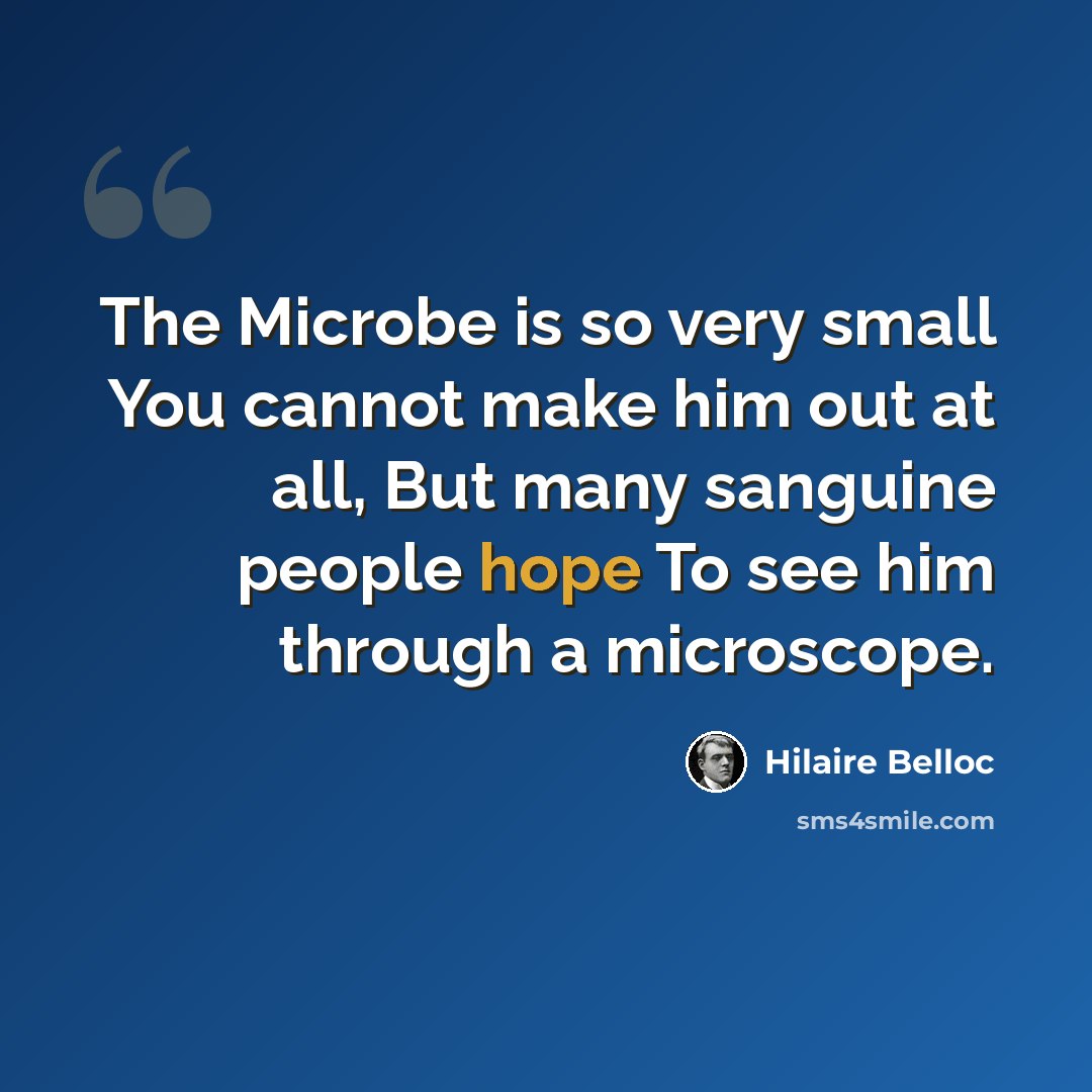 “The Microbe is so very small You cannot make him out at all, But many sanguine people hope To see him through a microscope.” quote by Hilaire Belloc
