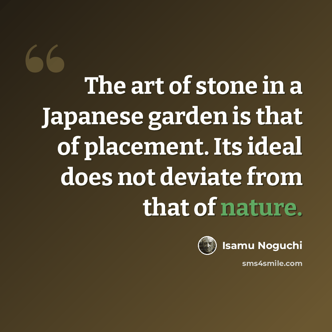 “The art of stone in a Japanese garden is that of placement. Its ideal does not deviate from that of nature.” quote by Isamu Noguchi