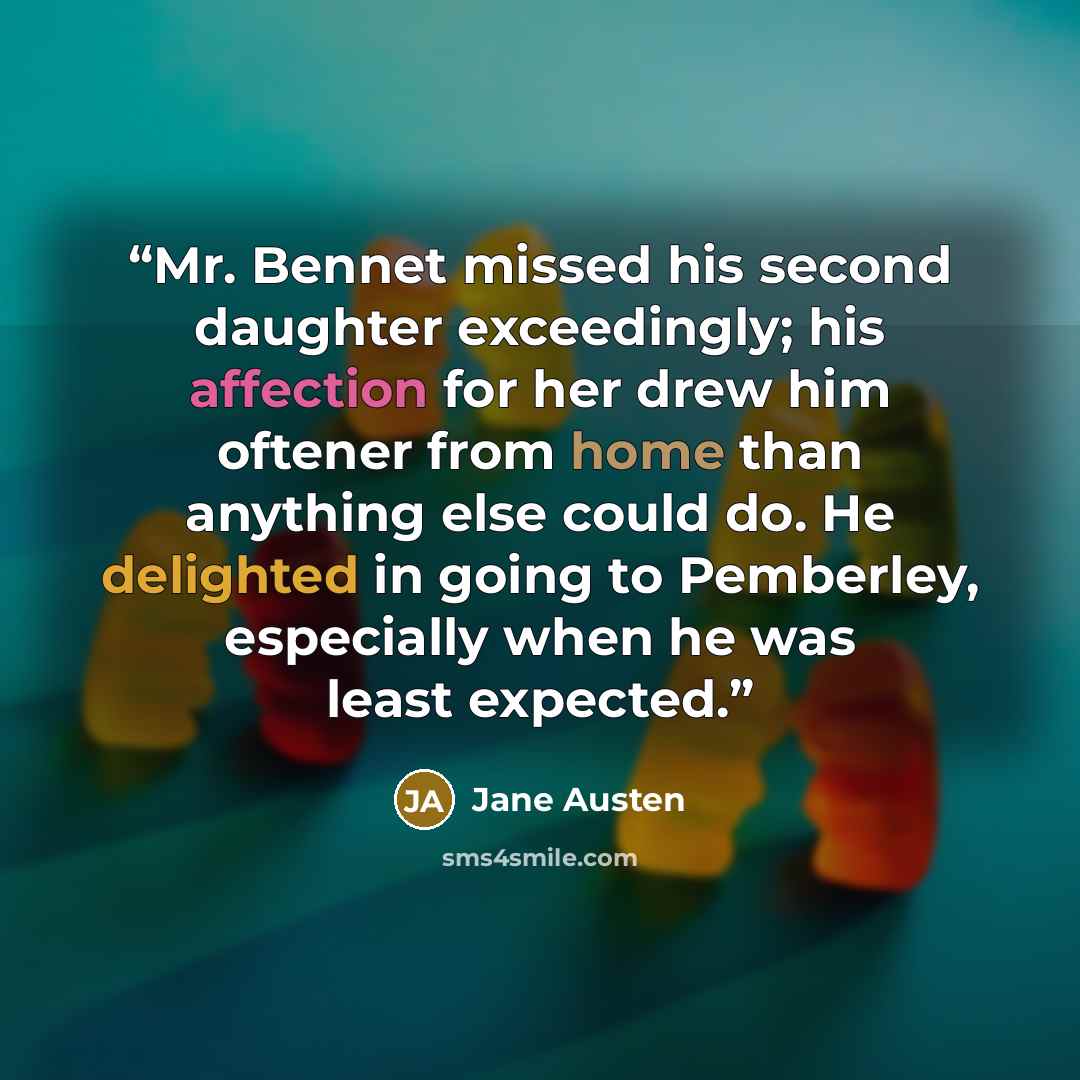 “Mr. Bennet missed his second daughter exceedingly; his affection for her drew him oftener from home than anything else could do. He delighted in going to Pemberley, especially when he was least expected.” quote by Jane Austen