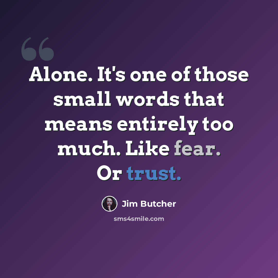 “Alone. It's one of those small words that means entirely too much. Like fear. Or trust.” quote by Jim Butcher