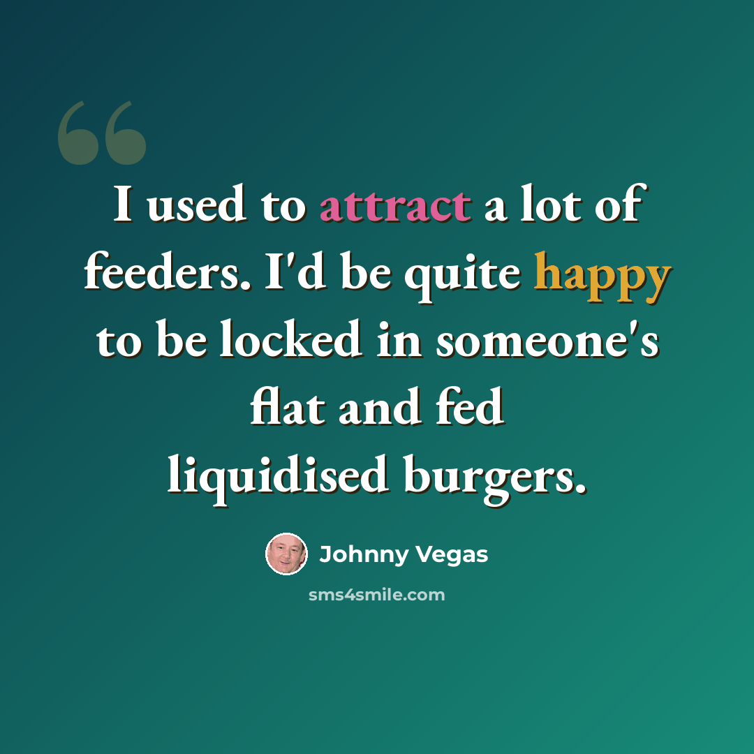 “I used to attract a lot of feeders. I'd be quite happy to be locked in someone's flat and fed liquidised burgers.” quote by Johnny Vegas
