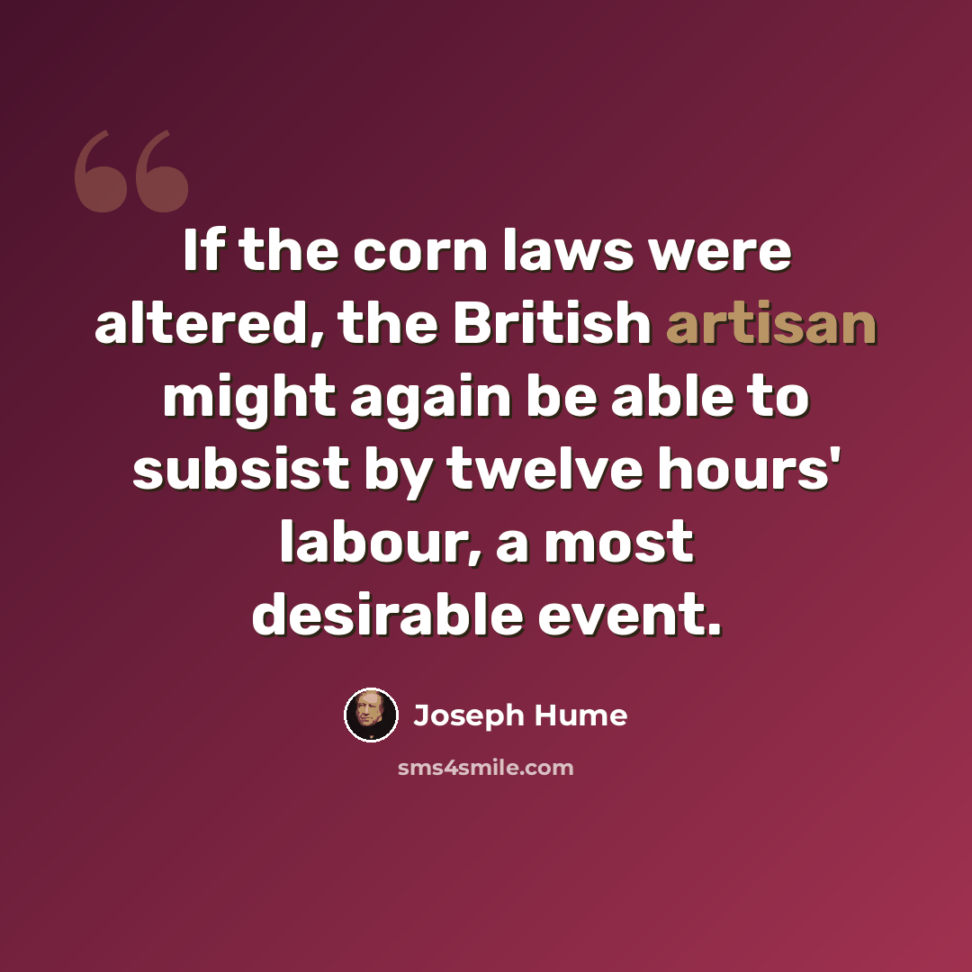 “If the corn laws were altered, the British artisan might again be able to subsist by twelve hours' labour, a most desirable event.” quote by Joseph Hume