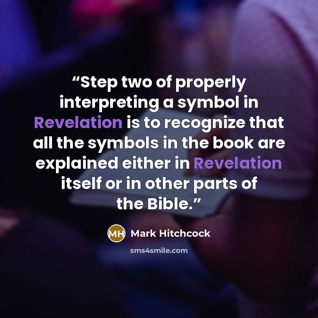 “Step two of properly interpreting a symbol in Revelation is to recognize that all the symbols in the book are explained either in Revelation itself or in other parts of the Bible.” quote by Mark Hitchcock