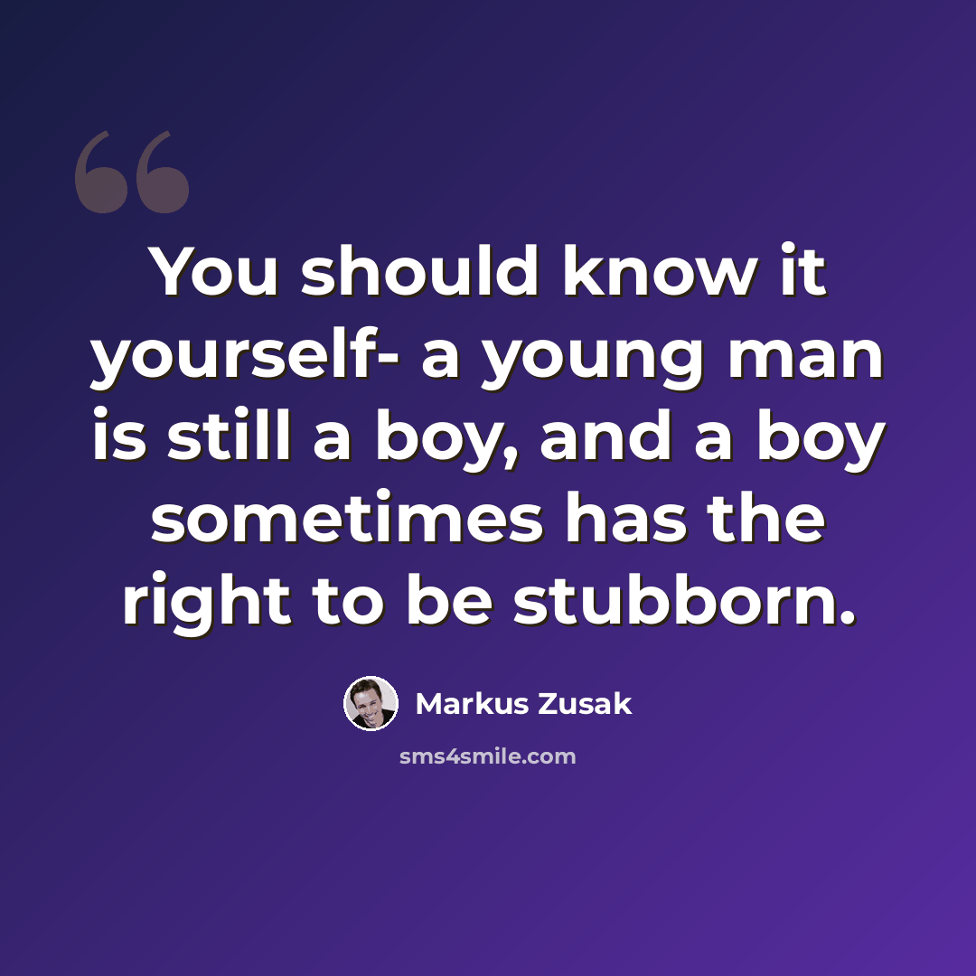 “You should know it yourself- a young man is still a boy, and a boy sometimes has the right to be stubborn.” quote by Markus Zusak