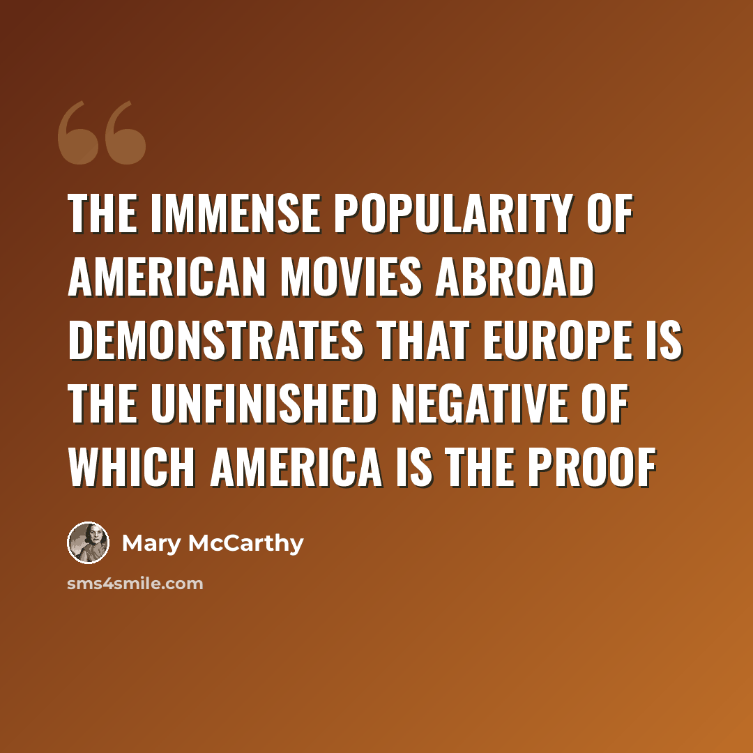 “The immense popularity of American movies abroad demonstrates that Europe is the unfinished negative of which America is the proof” quote by Mary McCarthy