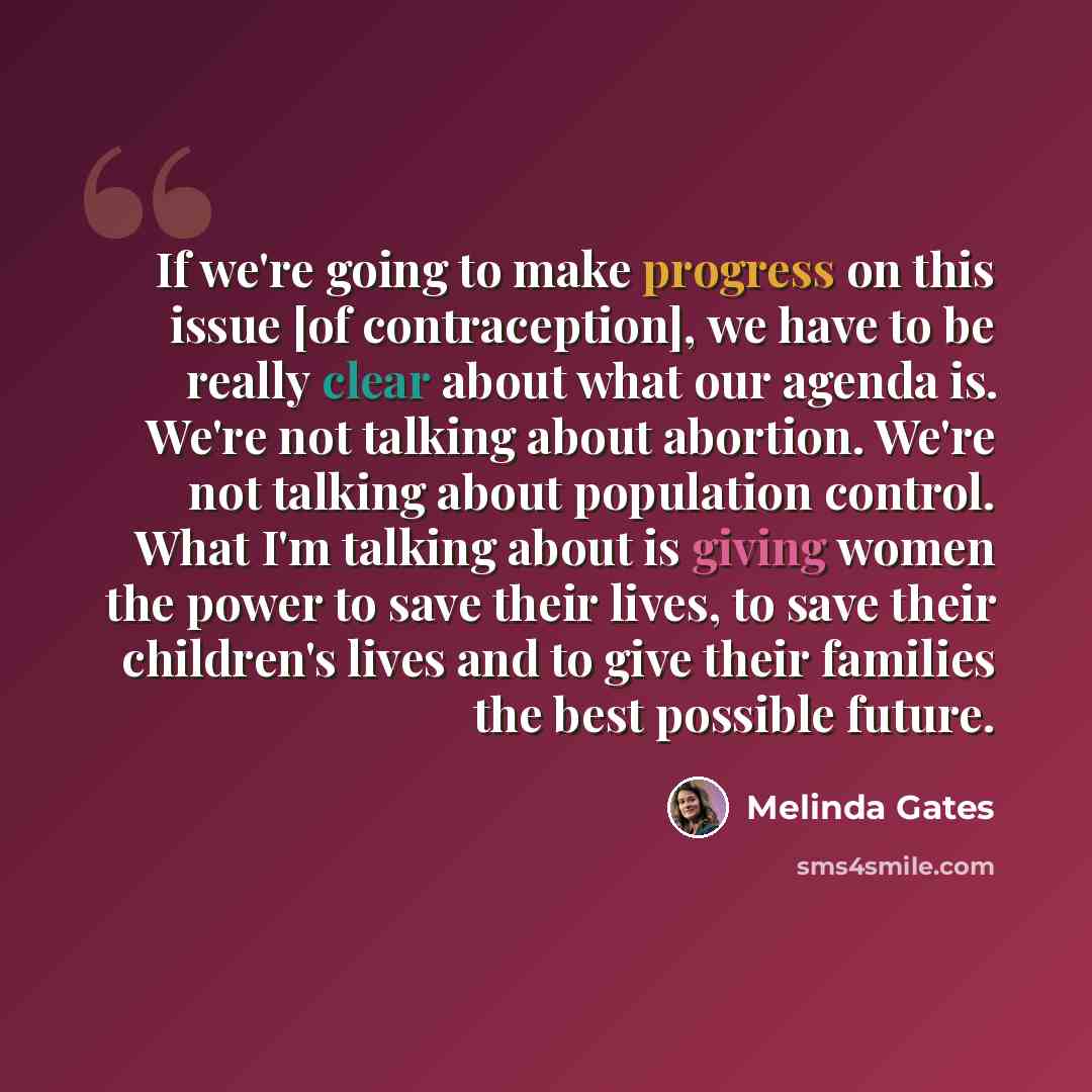 “If we're going to make progress on this issue [of contraception], we have to be really clear about what our agenda is. We're not talking about abortion. We're not talking about population control. What I'm talking about is giving women the power to save their lives, to save their children's lives…” quote by Melinda Gates