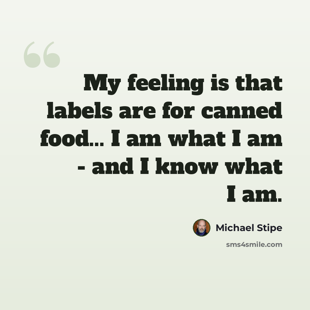 “My feeling is that labels are for canned food... I am what I am - and I know what I am.” quote by Michael Stipe