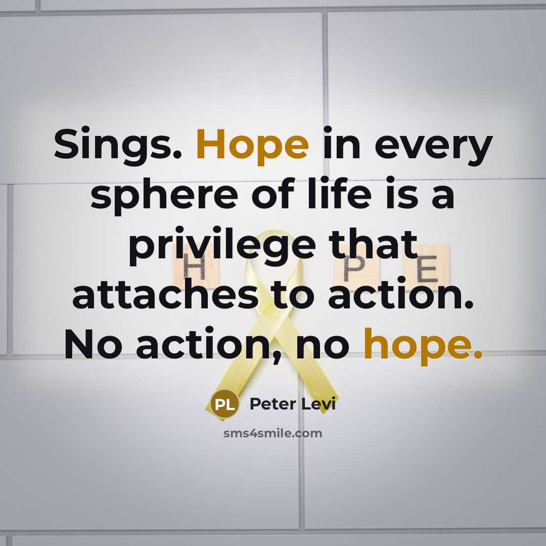 “Sings. Hope in every sphere of life is a privilege that attaches to action. No action, no hope.” quote by Peter Levi