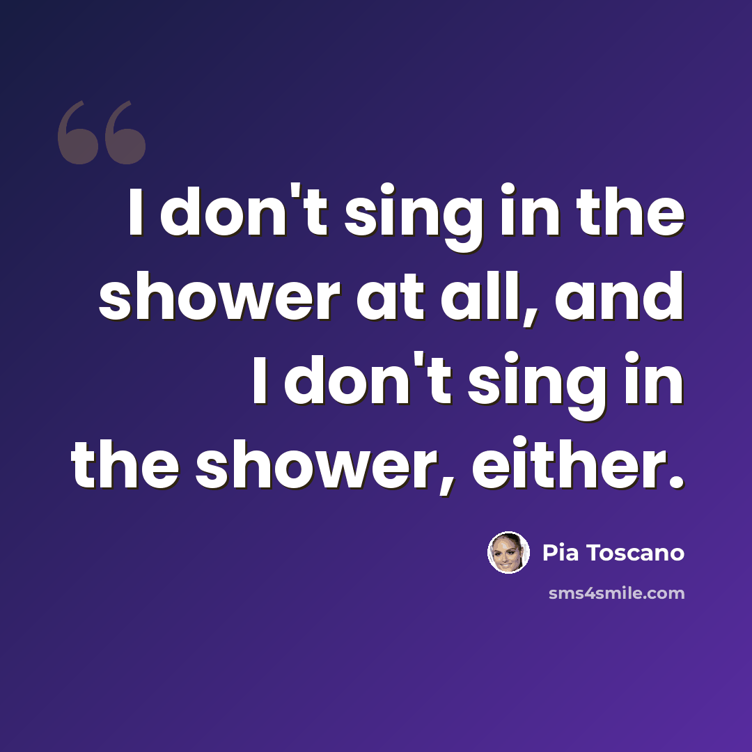 “I don't sing in the shower at all, and I don't sing in the shower, either.” quote by Pia Toscano