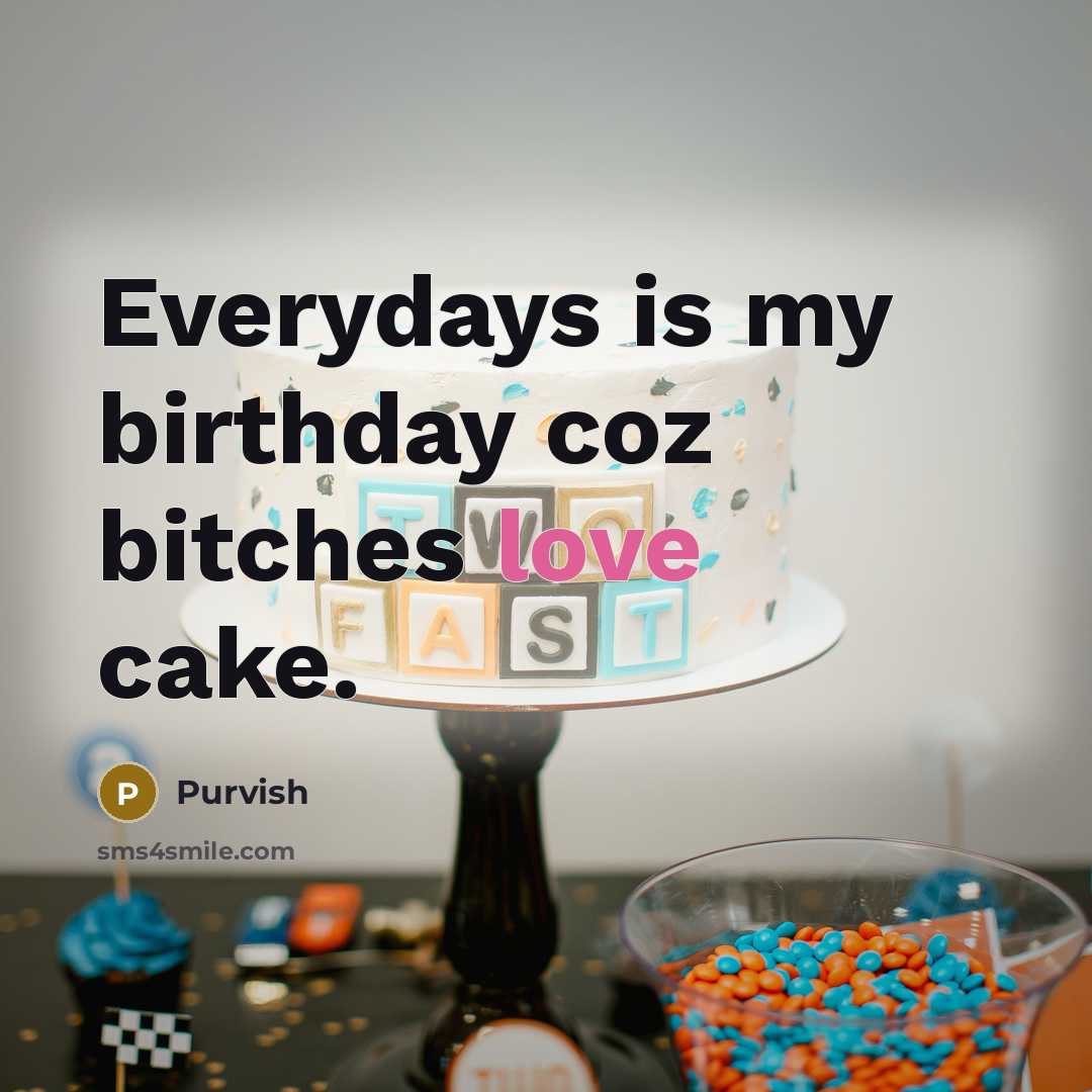 “Everydays is my birthday coz bitches love cake.” quote by Purvish