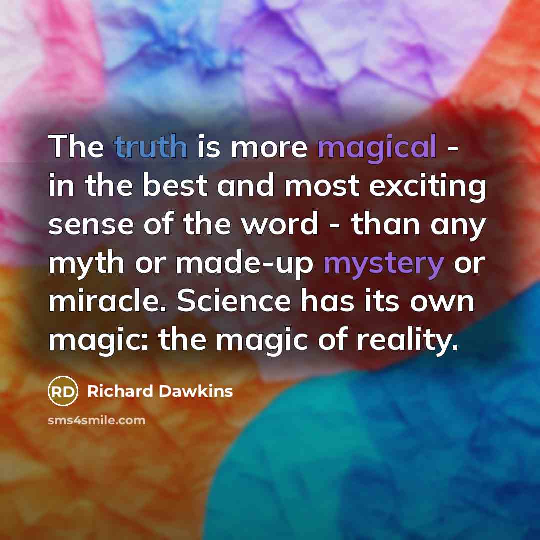 “The truth is more magical - in the best and most exciting sense of the word - than any myth or made-up mystery or miracle. Science has its own magic: the magic of reality.” quote by Richard Dawkins