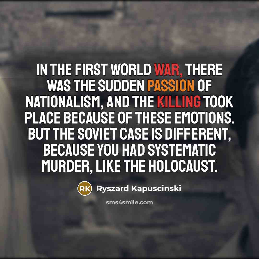 “In the First World War, there was the sudden passion of nationalism, and the killing took place because of these emotions. But the Soviet case is different, because you had systematic murder, like the Holocaust.” quote by Ryszard Kapuscinski