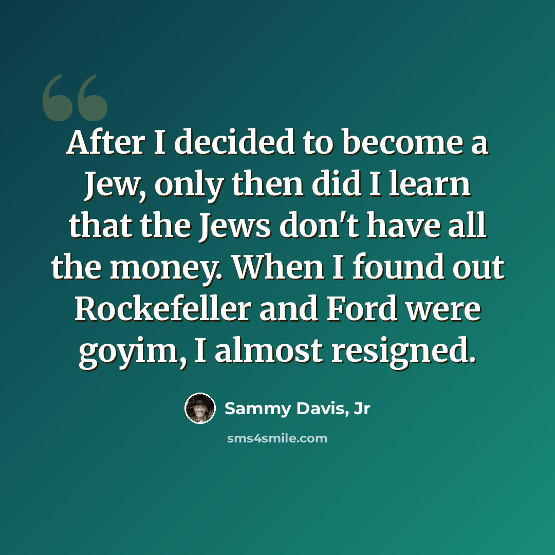 “After I decided to become a Jew, only then did I learn that the Jews don't have all the money. When I found out Rockefeller and Ford were goyim, I almost resigned.” quote by Sammy Davis, Jr