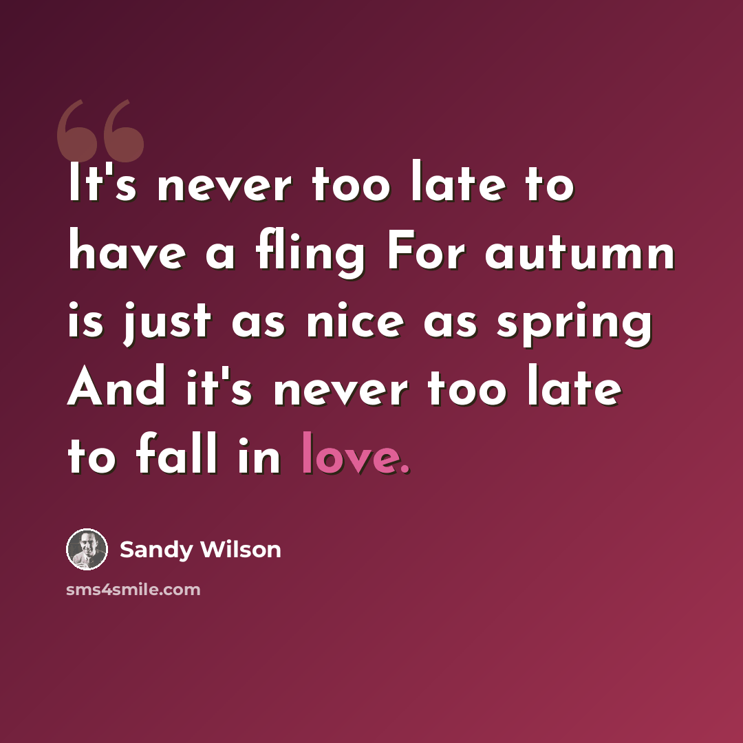 “It's never too late to have a fling For autumn is just as nice as spring And it's never too late to fall in love.” quote by Sandy Wilson
