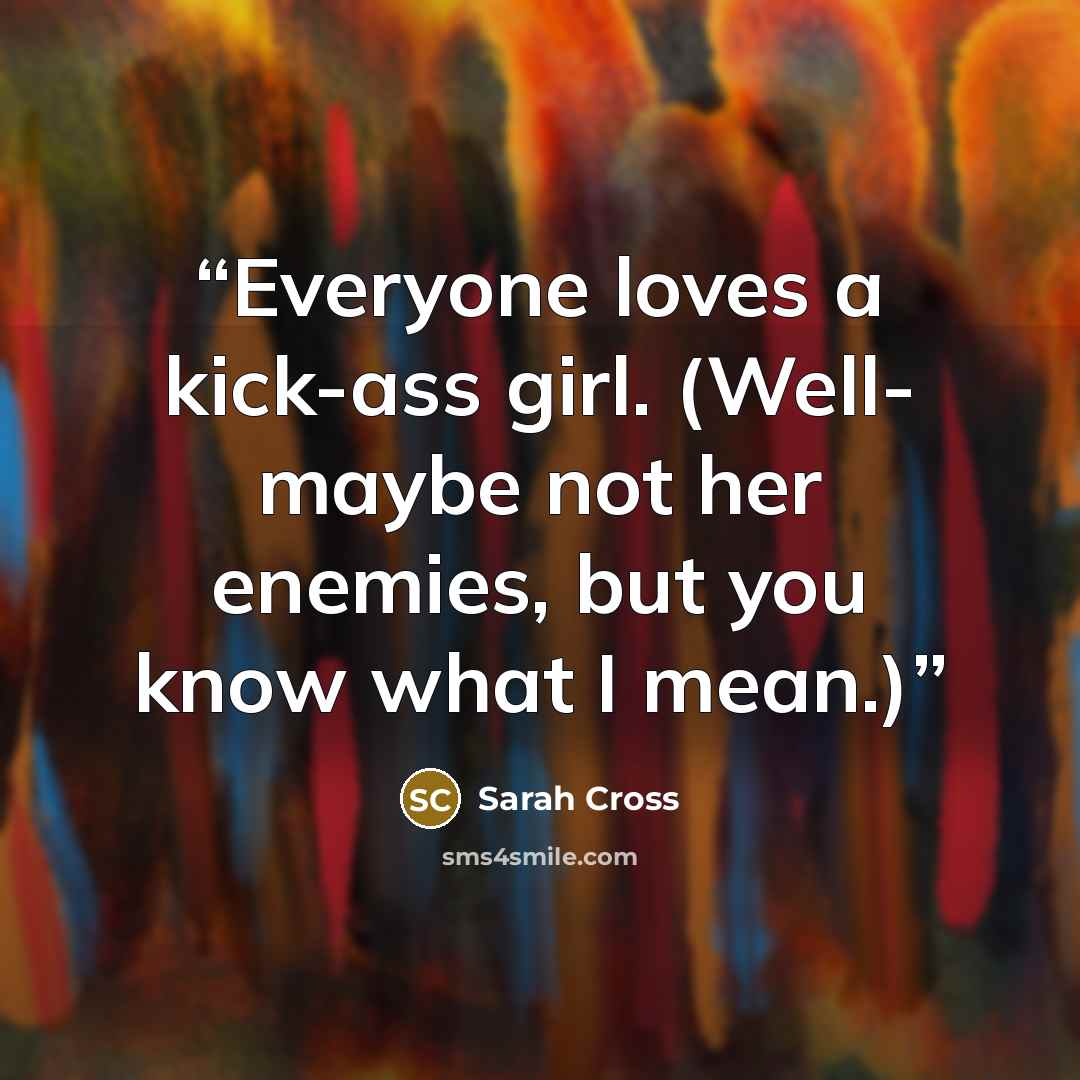 “Everyone loves a kick-ass girl. (Well- maybe not her enemies, but you know what I mean.)” quote by Sarah Cross