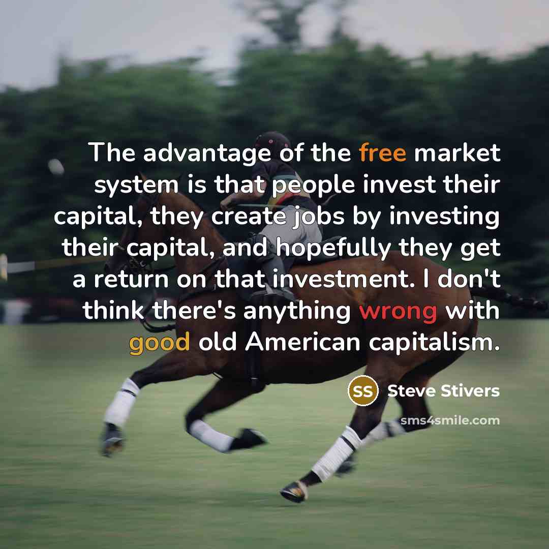 “The advantage of the free market system is that people invest their capital, they create jobs by investing their capital, and hopefully they get a return on that investment. I don't think there's anything wrong with good old American capitalism.” quote by Steve Stivers