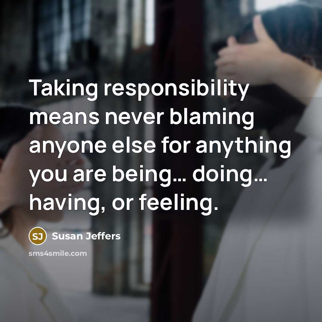 “Taking responsibility means never blaming anyone else for anything you are being… doing… having, or feeling.” quote by Susan Jeffers