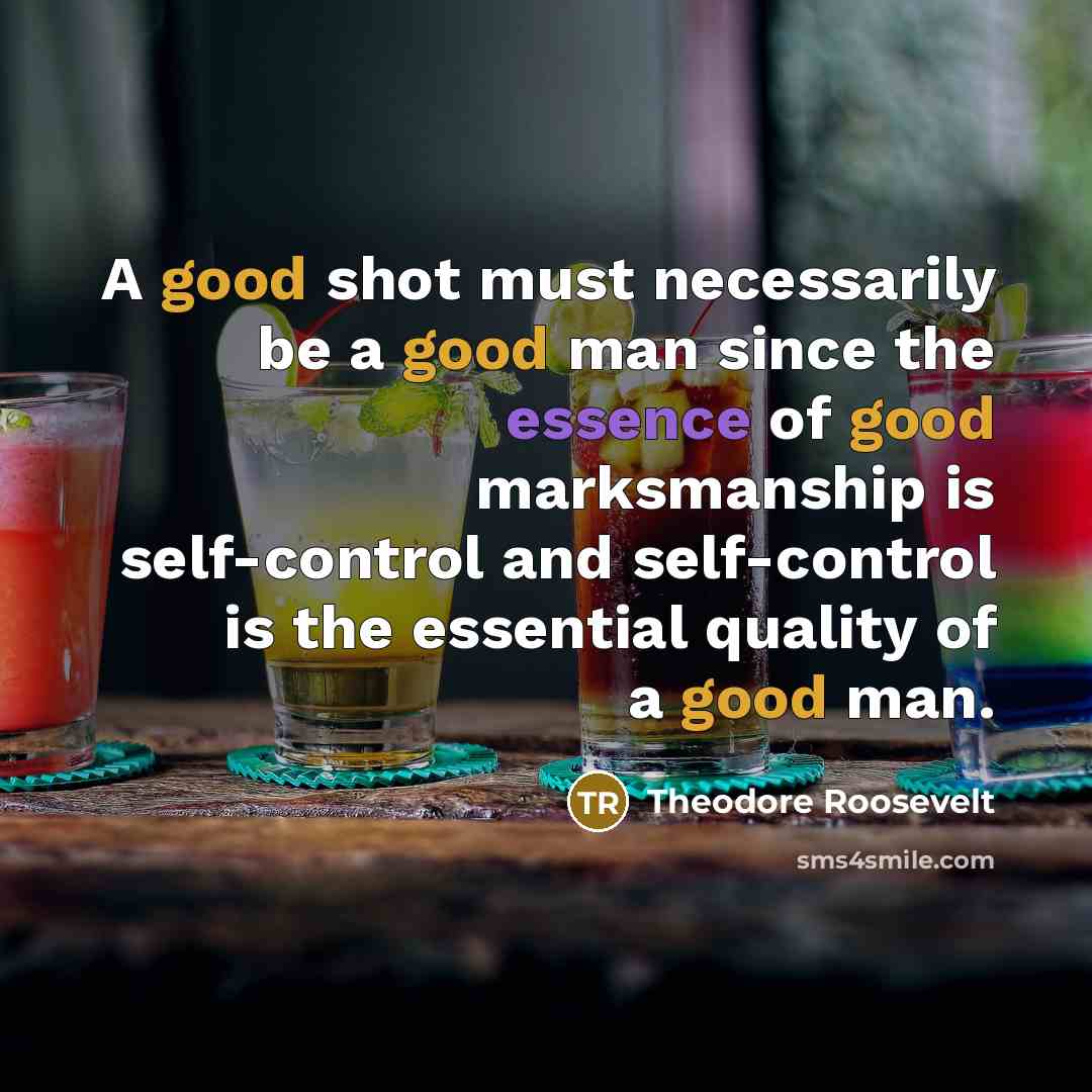 “A good shot must necessarily be a good man since the essence of good marksmanship is self-control and self-control is the essential quality of a good man.” quote by Theodore Roosevelt