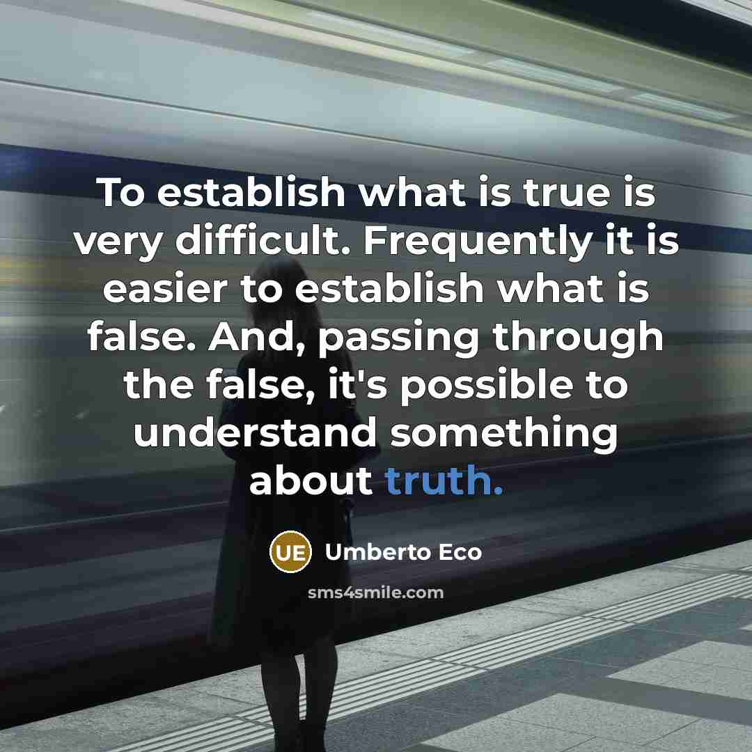 “To establish what is true is very difficult. Frequently it is easier to establish what is false. And, passing through the false, it's possible to understand something about truth.” quote by Umberto Eco