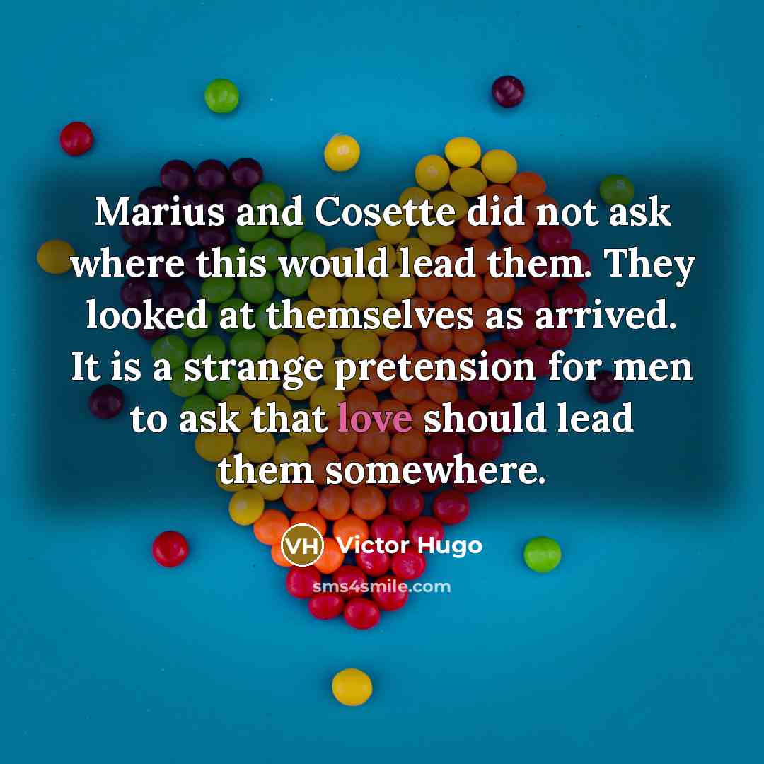 “Marius and Cosette did not ask where this would lead them. They looked at themselves as arrived. It is a strange pretension for men to ask that love should lead them somewhere.” quote by Victor Hugo